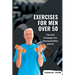 Exercises for Men Over 50: Tips And Strategies For Staying Healthy And Fit