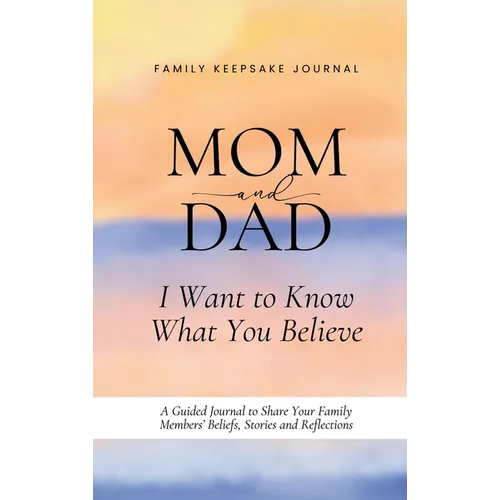 Mom and Dad, I Want to Know What You Believe: A Guided Journal to Share Your Family Members' Beliefs, Stories and Reflections