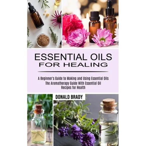 Essential Oils for Healing: The Aromatherapy Guide With Essential Oil Recipes for Health (A Beginner's Guide to Making and Using Essential Oils)