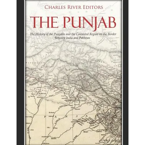 The Punjab: The History of the Punjabis and the Contested Region on the Border Between India and Pakistan