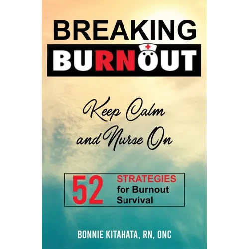 BREAKING BURNOUT Keep Calm and Nurse On: 52 Strategies for Burnout Survival