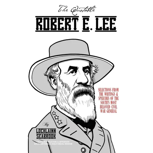 The Quotable Robert E. Lee: Selections from the Writings and Speeches of the South's Most Beloved Civil War General