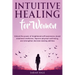 Intuitive Healing for Women: Unlock the Power of Heightened Self-Awareness, Boost Emotional Resilience, Improve Physical Well-Being, and Strengthen De