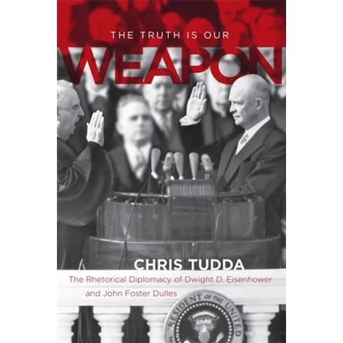 The Truth Is Our Weapon: The Rhetorical Diplomacy of Dwight D. Eisenhower and John Foster Dulles