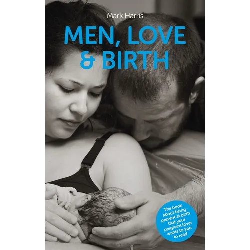 Men, Love & Birth: The Book about Being Present at Birth That Your Pregnant Lover Wants You to Read