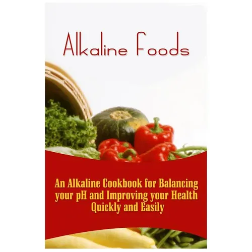 Alkaline Foods: An Alkaline Cookbook For Balancing Your pH And Improving Your Health Quickly And Easily
