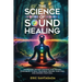 The Science of Sound Healing: Harnessing Ancient Mantras and Modern Techniques to Heal Your Body, Rewire Your Mind, and Awaken Your Soul