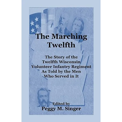 The Marching Twelfth: The Story of the Twelfth Wisconsin Volunteer Infantry Regiment as Told by the Men Who Served In It