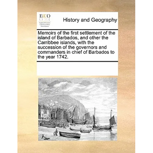 Memoirs of the First Settlement of the Island of Barbados, and Other the Carribbee Islands, with the Succession of the Governors and Commanders in Chi