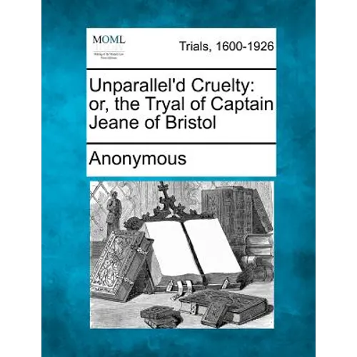 Unparallel'd Cruelty: Or, the Tryal of Captain Jeane of Bristol