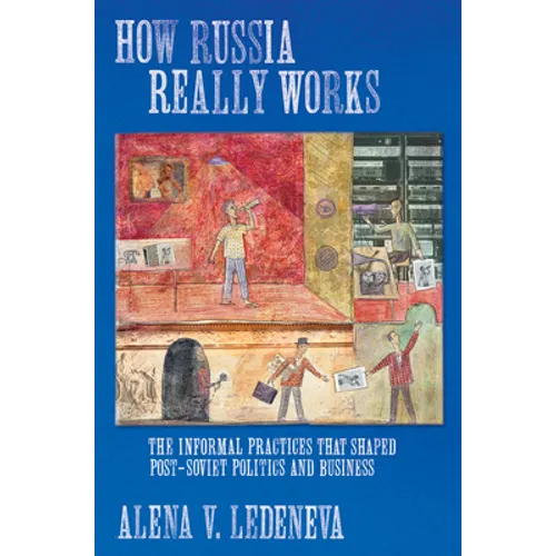 How Russia Really Works: The Informal Practices That Shaped Post-Soviet Politics and Business