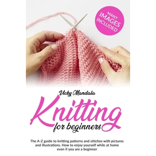 Knitting for Beginners: The A-Z guide to knitting patterns and stitches with pictures and illustrations. How to enjoy yourself while at home e