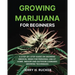 Growing Marijuana for Beginners: A Step-by-Step Guide on Growing Medical Weed for Personal Use at Home. Indoor and Outdoor Cannabis Growing Techniques