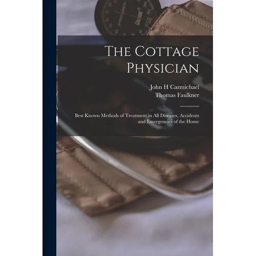 The Cottage Physician: Best Known Methods of Treatment in all Diseases, Accidents and Emergencies of the Home