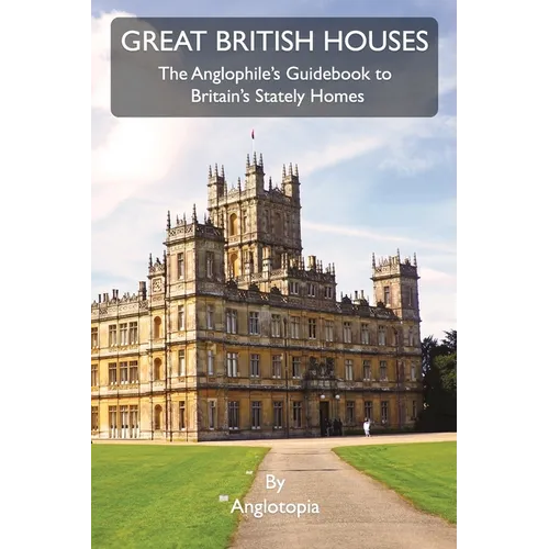 Great British Houses: The Anglophile's Guidebook to Britain's Stately Homes
