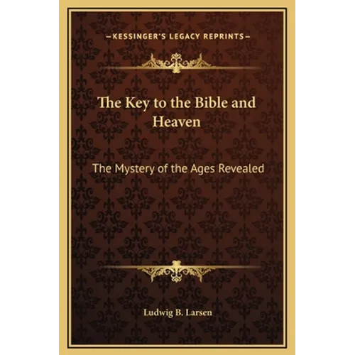 The Key to the Bible and Heaven: The Mystery of the Ages Revealed