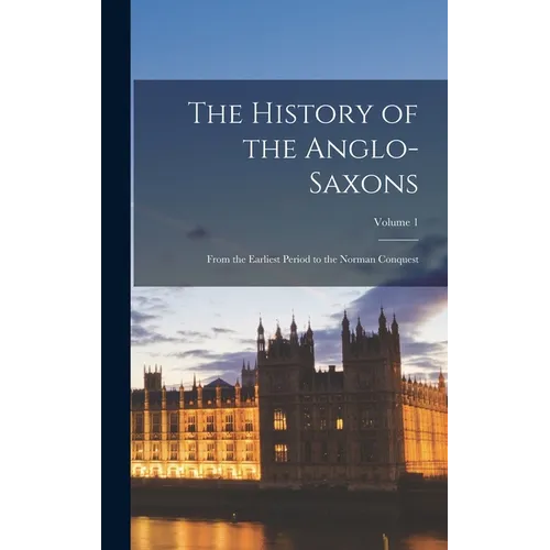 The History of the Anglo-Saxons: From the Earliest Period to the Norman Conquest; Volume 1