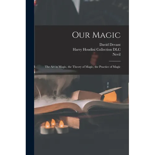Our Magic: The Art in Magic, the Theory of Magic, the Practice of Magic