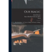 Our Magic: The Art in Magic, the Theory of Magic, the Practice of Magic