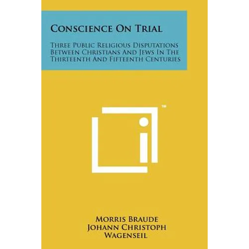 Conscience On Trial: Three Public Religious Disputations Between Christians And Jews In The Thirteenth And Fifteenth Centuries