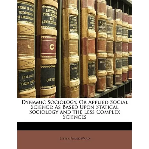 Dynamic Sociology, Or Applied Social Science: As Based Upon Statical Sociology and the Less Complex Sciences