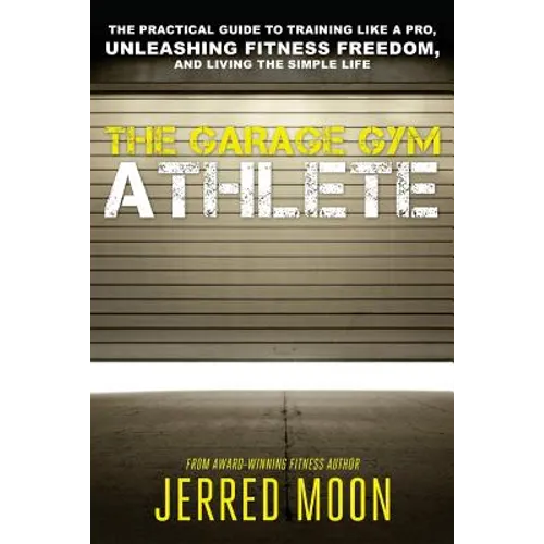 The Garage Gym Athlete: The Practical Guide to Training like a Pro, Unleashing Fitness Freedom, and Living the Simple Life.