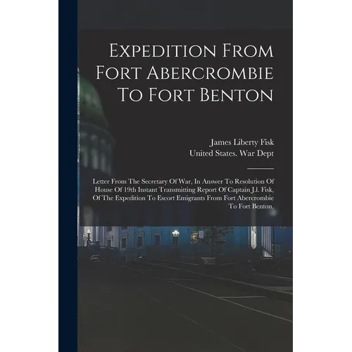 Expedition From Fort Abercrombie To Fort Benton: Letter From The Secretary Of War, In Answer To Resolution Of House Of 19th Instant Transmitting Repor