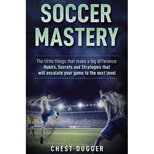 Soccer Mastery: The little things that make a big difference: Habits, Secrets and Strategies that will escalate your game to the next level