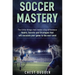 Soccer Mastery: The little things that make a big difference: Habits, Secrets and Strategies that will escalate your game to the next level