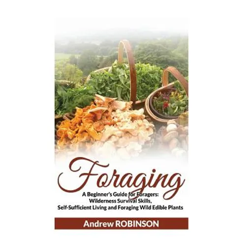 Foraging: A Beginner's Guide for Foragers: Wilderness Survival Skills, Self-Sufficient Living and Foraging Wild Edible Plants