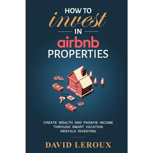 How To Invest in Airbnb Properties: Create Wealth and Passive Income Through Smart Vacation Rentals Investing