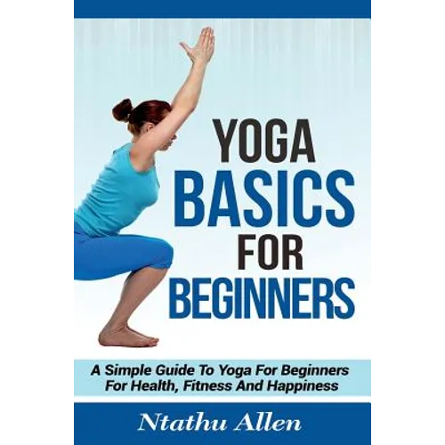 Yoga Basics For Beginners: A Simple Guide To Yoga For Beginners For Health, Fitness And Happiness