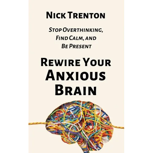Rewire Your Anxious Brain: Stop Overthinking, Find Calm, and Be Present