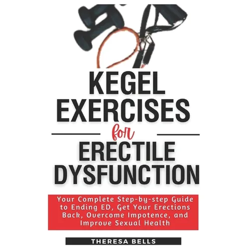 Kegel Exercises for Erectile Dysfunction: Your Complete Step-by-step Guide to Ending ED, Get Your Erections Back, Overcome Impotence, and Improve Sexu