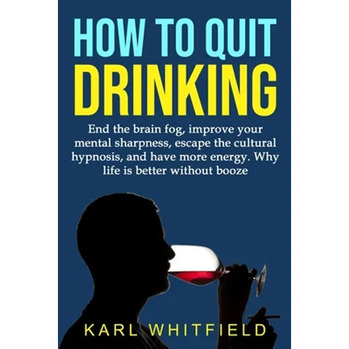 How to Quit Drinking: End the brain fog, improve your mental sharpness, escape the cultural hypnosis, and have more energy. Why life is bett