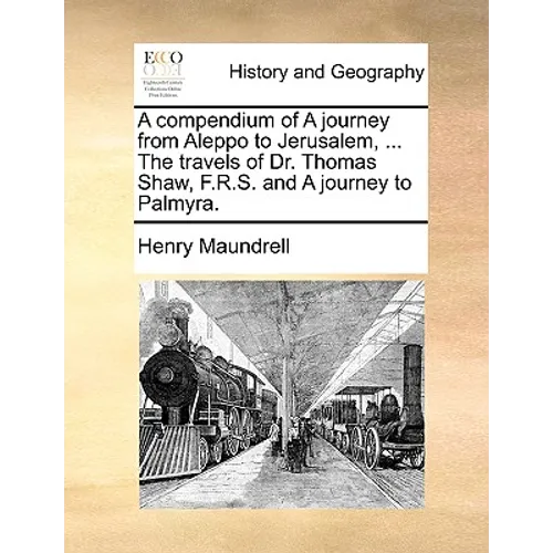 A Compendium of a Journey from Aleppo to Jerusalem, ... the Travels of Dr. Thomas Shaw, F.R.S. and a Journey to Palmyra.