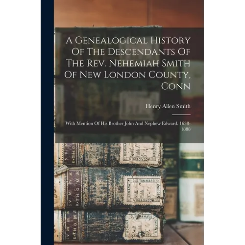A Genealogical History Of The Descendants Of The Rev. Nehemiah Smith Of New London County, Conn: With Mention Of His Brother John And Nephew Edward. 1