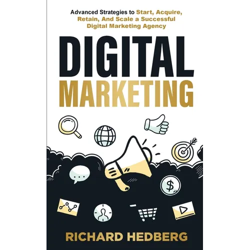 Digital Marketing: Advanced Strategies to Start, Acquire, Retain, And Scale a Successful Digital Marketing Agency