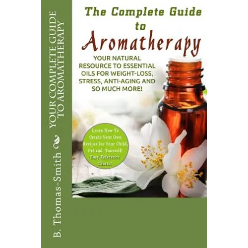 Your Complete Guide to Aromatherapy: Your Natural Resource to Essential Oils for Weight-Loss, Stress, Anti-Aging and so much more with easy reference