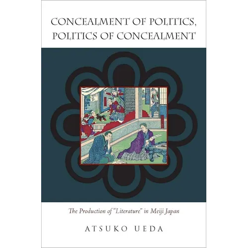 Concealment of Politics, Politics of Concealment: The Production of Literature in Meiji Japan