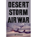 Desert Storm Air War: The Aerial Campaign against Saddam's Iraq in the 1991 Gulf War