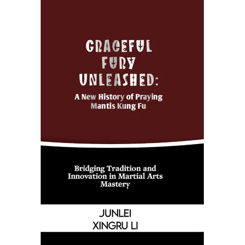 Graceful Fury Unleashed: A New History of Praying Mantis Kung Fu: Bridging Tradition and Innovation in Martial Arts Mastery