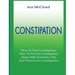 Constipation: How To Treat Constipation: How To Prevent Constipation: Along With Nutrition, Diet, And Exercise For Constipation