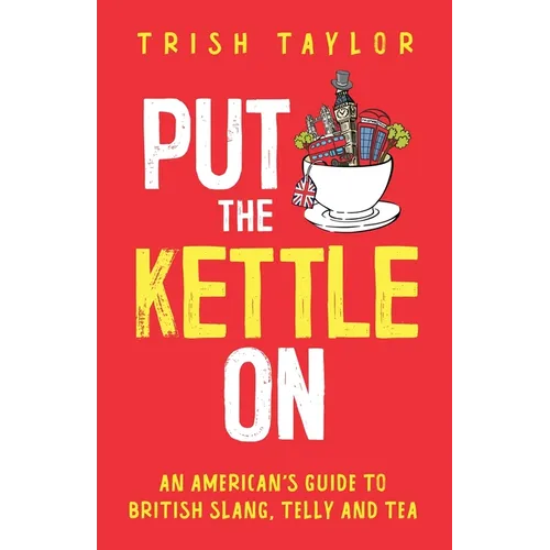 Put The Kettle On: An American's Guide to British Slang, Telly and Tea