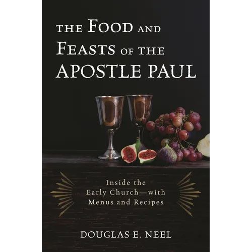 The Food and Feasts of the Apostle Paul: Inside the Early Church-with Menus and Recipes