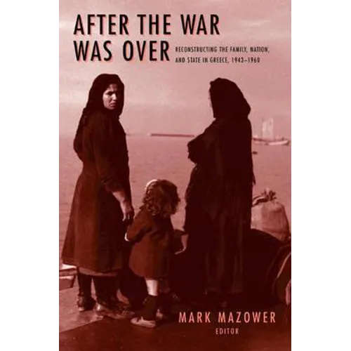 After the War Was Over: Reconstructing the Family, Nation, and State in Greece, 1943-1960