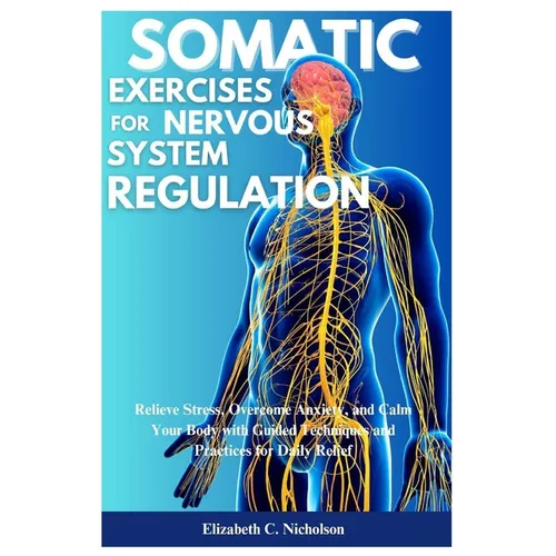 Somatic Exercises for Nervous System Regulations: Relieve Stress, Overcome Anxiety, and Calm Your Body with Guided Techniques and Practices for Daily
