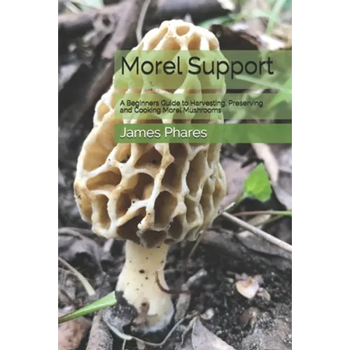 Morel Support: A Beginners Guide To Harvesting, Preserving And Cooking Morel Mushrooms