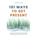 101 Ways to Get Present: Feel More Focused, Less Scattered and Happier in 30 Seconds or Less