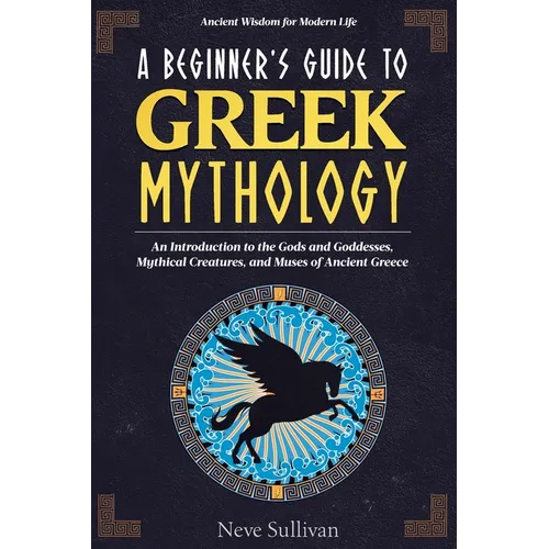 A Beginner's Guide to Greek Mythology: An Introduction to the Gods and Goddesses, Mythical Creatures, and Muses of Ancient Greece